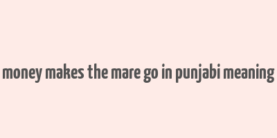 money makes the mare go in punjabi meaning