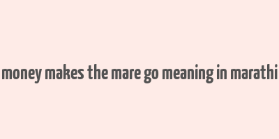 money makes the mare go meaning in marathi