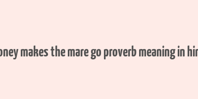 money makes the mare go proverb meaning in hindi