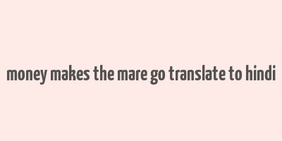 money makes the mare go translate to hindi