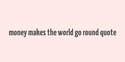 money makes the world go round quote