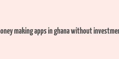 money making apps in ghana without investment