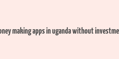 money making apps in uganda without investment