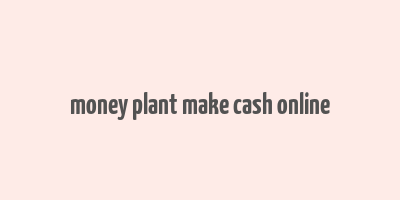 money plant make cash online