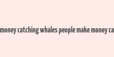 nobody makes money catching whales people make money catching shrimps