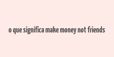 o que significa make money not friends