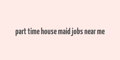 part time house maid jobs near me