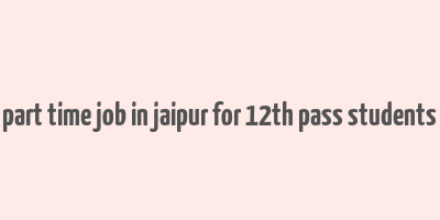 part time job in jaipur for 12th pass students