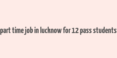 part time job in lucknow for 12 pass students