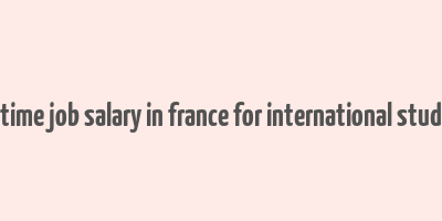 part time job salary in france for international students