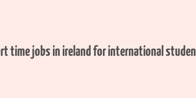 part time jobs in ireland for international students