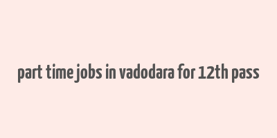 part time jobs in vadodara for 12th pass