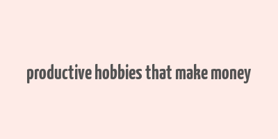 productive hobbies that make money