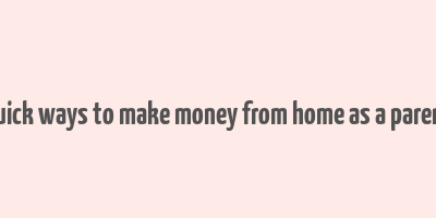 quick ways to make money from home as a parent