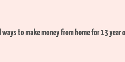 real ways to make money from home for 13 year olds