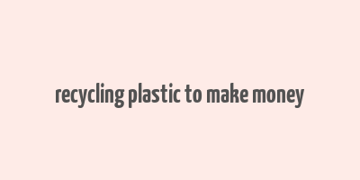 recycling plastic to make money