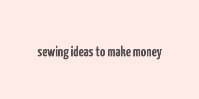 sewing ideas to make money