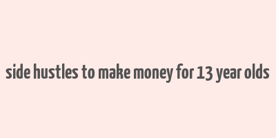 side hustles to make money for 13 year olds