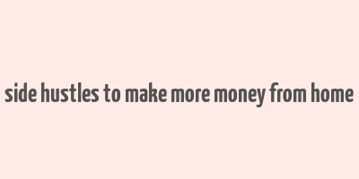 side hustles to make more money from home