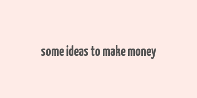 some ideas to make money