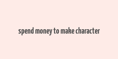 spend money to make character