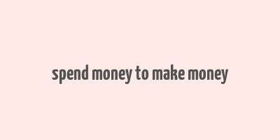 spend money to make money