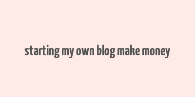 starting my own blog make money