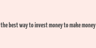 the best way to invest money to make money