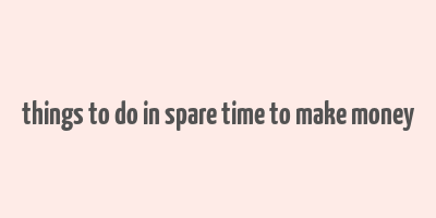 things to do in spare time to make money