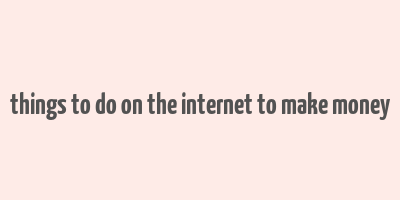 things to do on the internet to make money