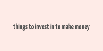 things to invest in to make money