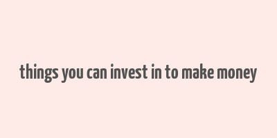 things you can invest in to make money