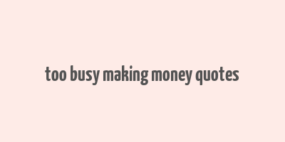 too busy making money quotes