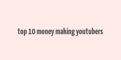 top 10 money making youtubers