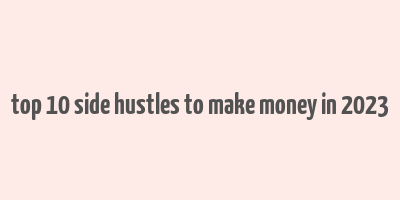 top 10 side hustles to make money in 2023