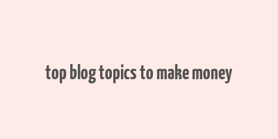 top blog topics to make money