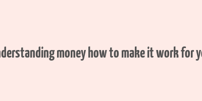 understanding money how to make it work for you