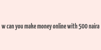 w can you make money online with 500 naira