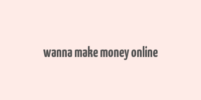 wanna make money online