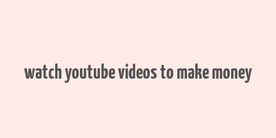 watch youtube videos to make money