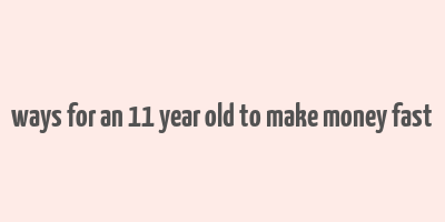 ways for an 11 year old to make money fast