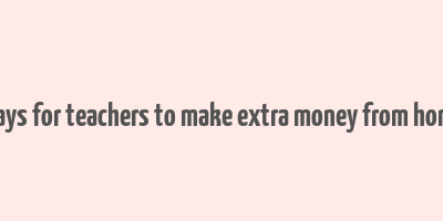 ways for teachers to make extra money from home