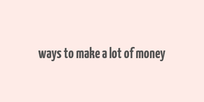 ways to make a lot of money