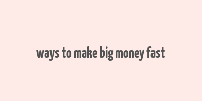 ways to make big money fast