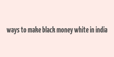 ways to make black money white in india