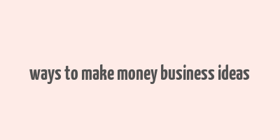 ways to make money business ideas