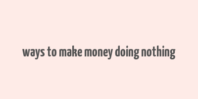 ways to make money doing nothing