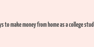 ways to make money from home as a college student