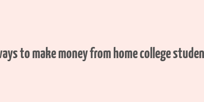 ways to make money from home college student