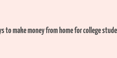 ways to make money from home for college students